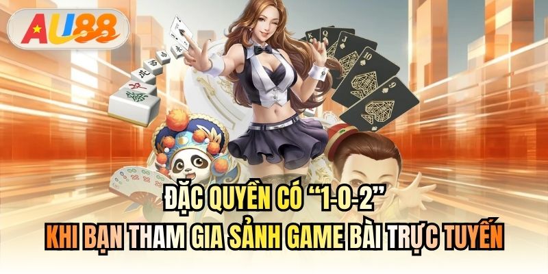 Đặc quyền có “1-0-2” khi bạn tham gia sảnh Game Bài trực tuyến